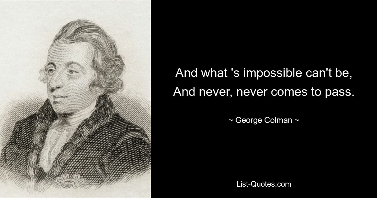 And what 's impossible can't be, And never, never comes to pass. — © George Colman