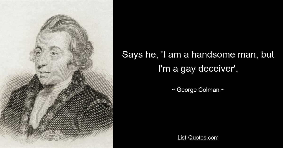 Says he, 'I am a handsome man, but I'm a gay deceiver'. — © George Colman