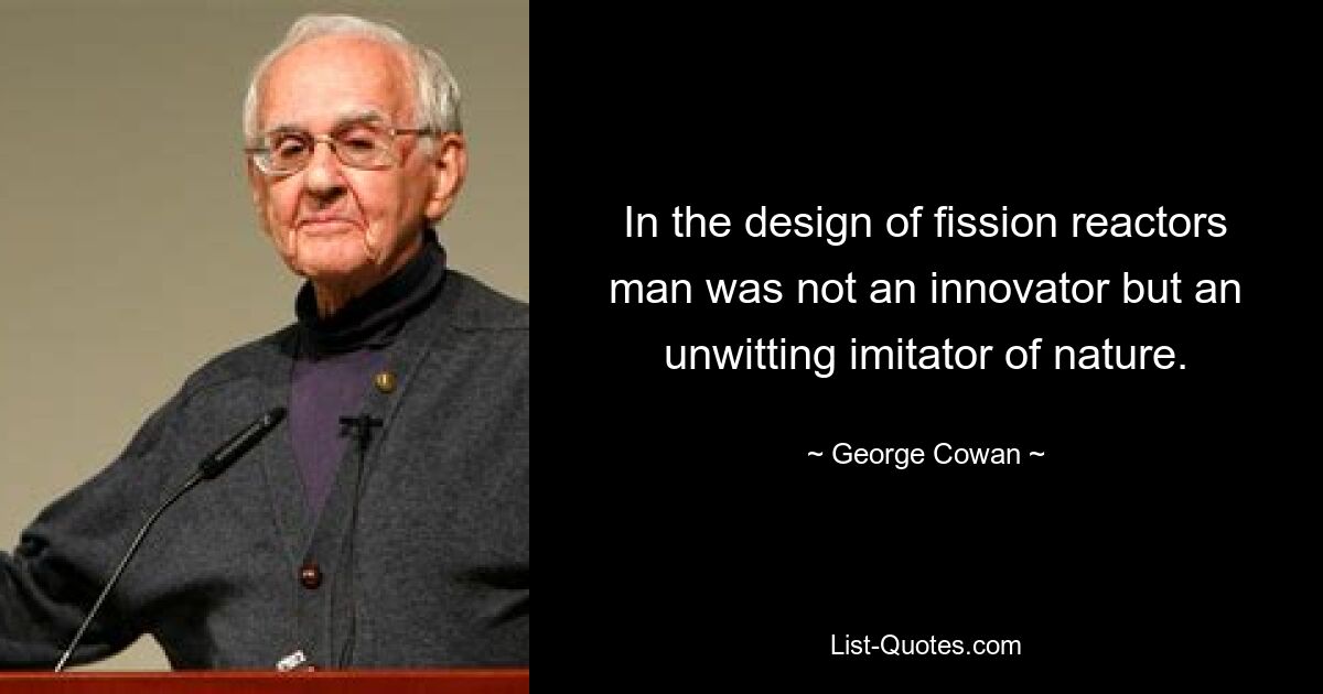 In the design of fission reactors man was not an innovator but an unwitting imitator of nature. — © George Cowan