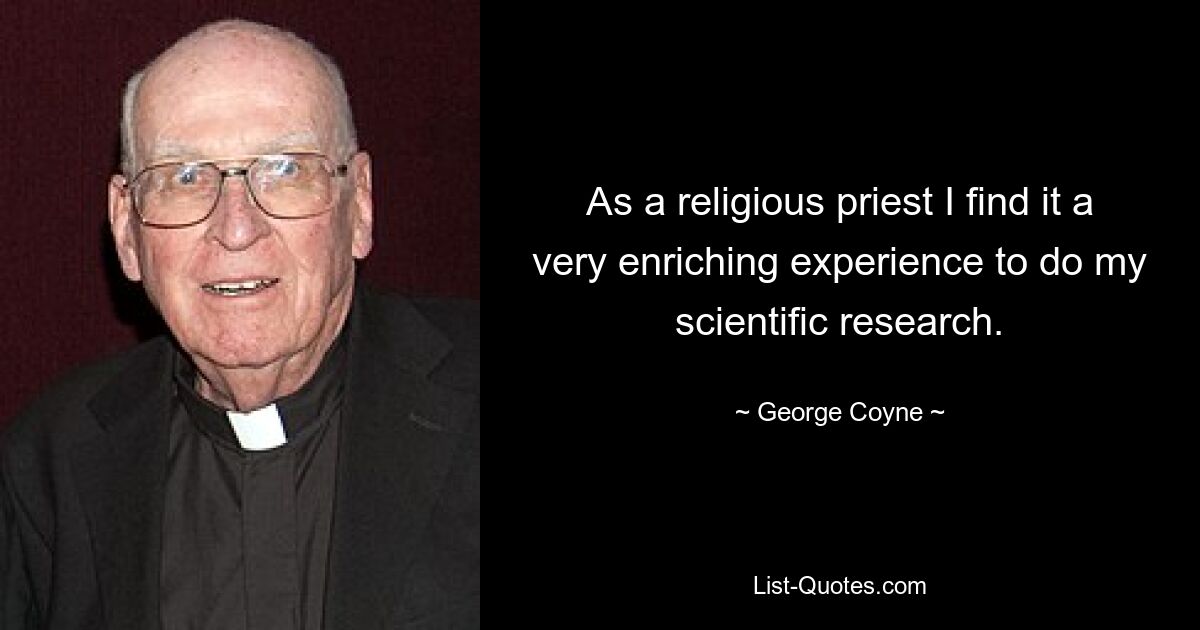 As a religious priest I find it a very enriching experience to do my scientific research. — © George Coyne