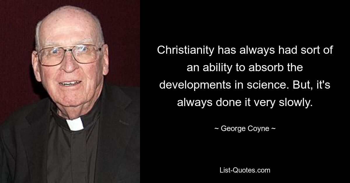 Christianity has always had sort of an ability to absorb the developments in science. But, it's always done it very slowly. — © George Coyne