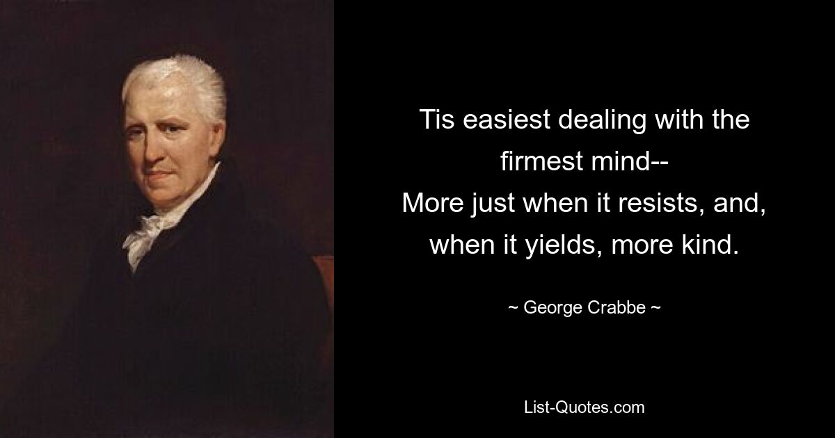 Tis easiest dealing with the firmest mind--
More just when it resists, and, when it yields, more kind. — © George Crabbe