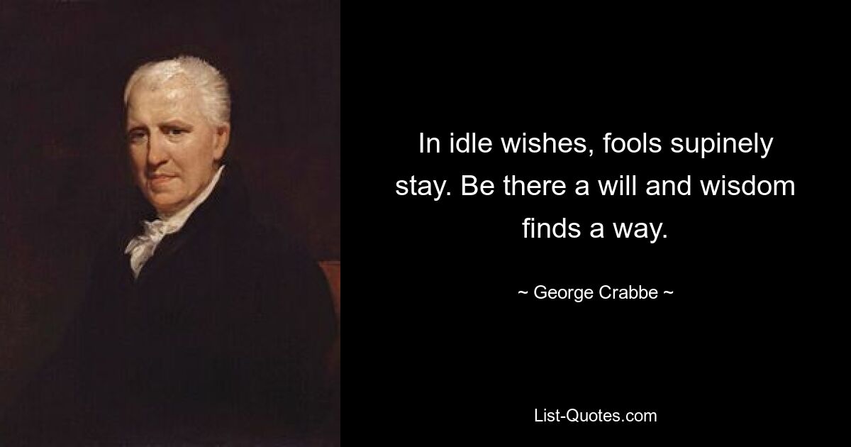 In idle wishes, fools supinely stay. Be there a will and wisdom finds a way. — © George Crabbe