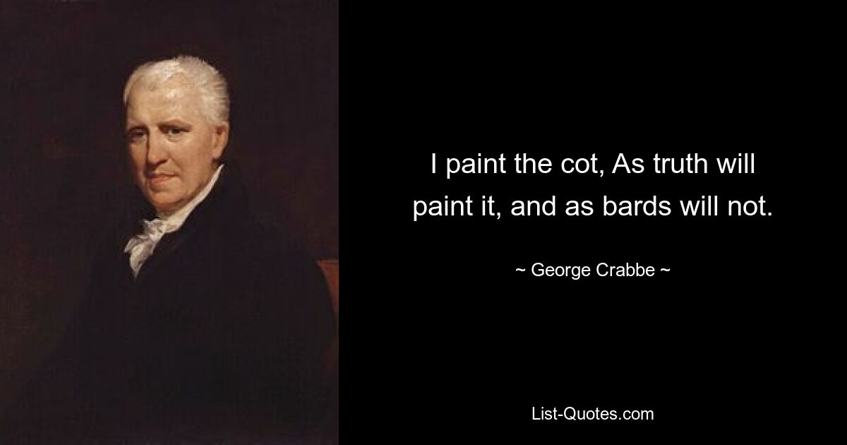 I paint the cot, As truth will paint it, and as bards will not. — © George Crabbe