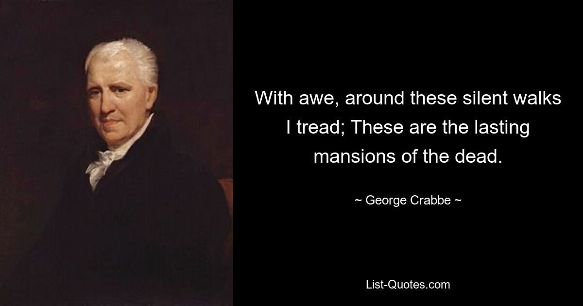 With awe, around these silent walks I tread; These are the lasting mansions of the dead. — © George Crabbe