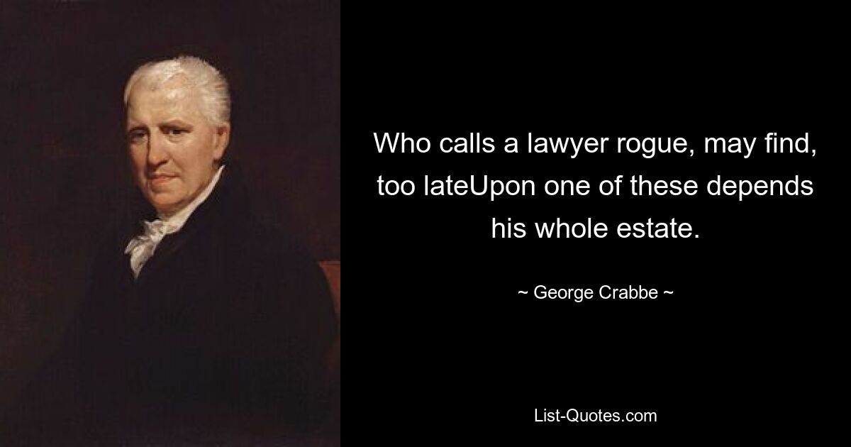 Who calls a lawyer rogue, may find, too lateUpon one of these depends his whole estate. — © George Crabbe