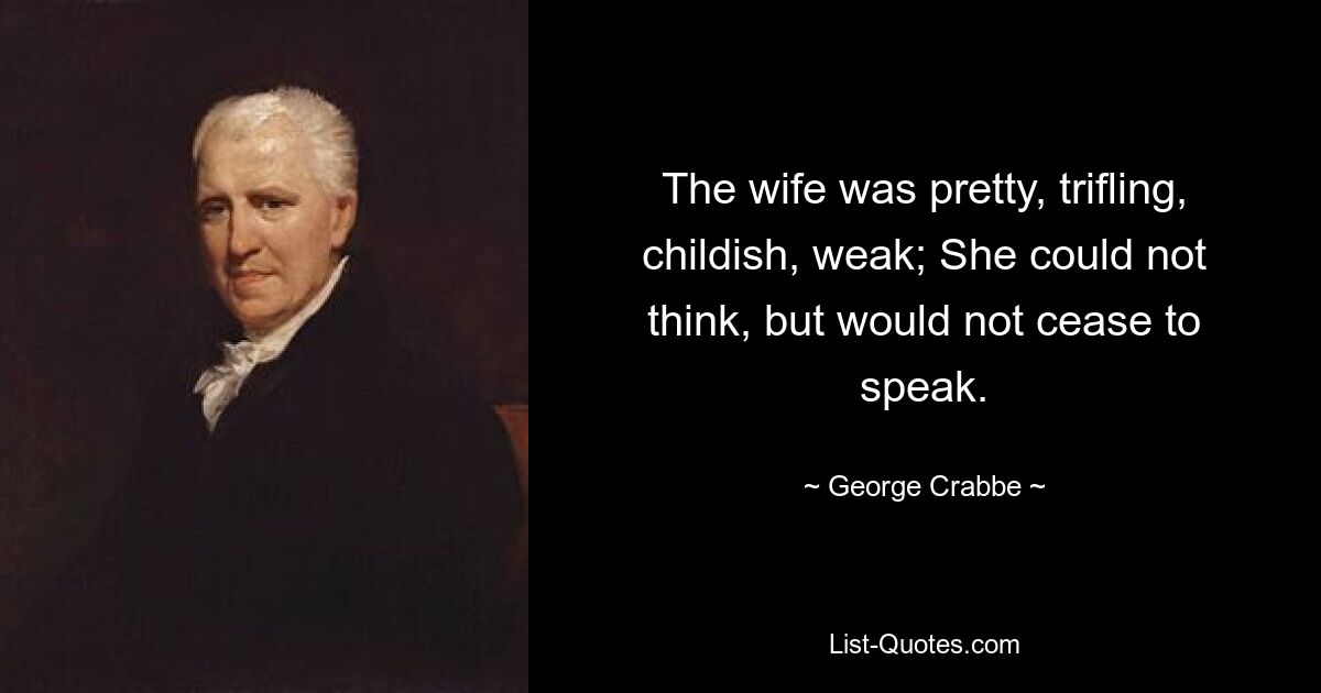 The wife was pretty, trifling, childish, weak; She could not think, but would not cease to speak. — © George Crabbe