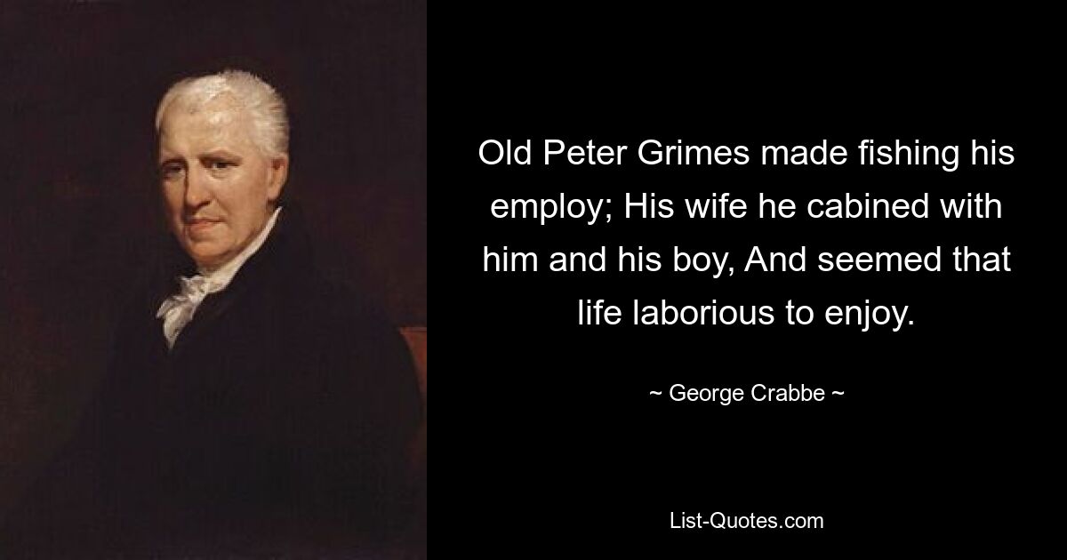 Old Peter Grimes made fishing his employ; His wife he cabined with him and his boy, And seemed that life laborious to enjoy. — © George Crabbe