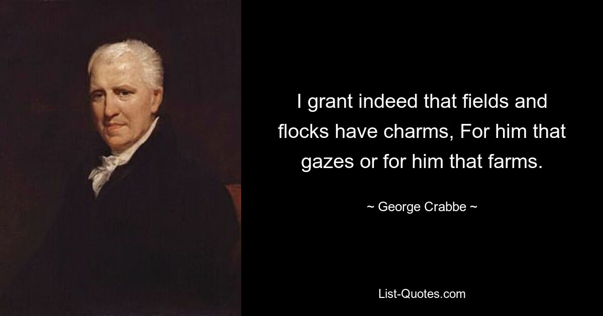 I grant indeed that fields and flocks have charms, For him that gazes or for him that farms. — © George Crabbe