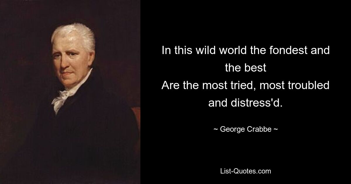 In this wild world the fondest and the best
Are the most tried, most troubled and distress'd. — © George Crabbe