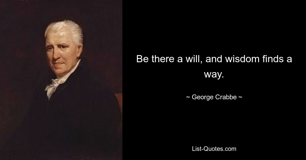 Be there a will, and wisdom finds a way. — © George Crabbe