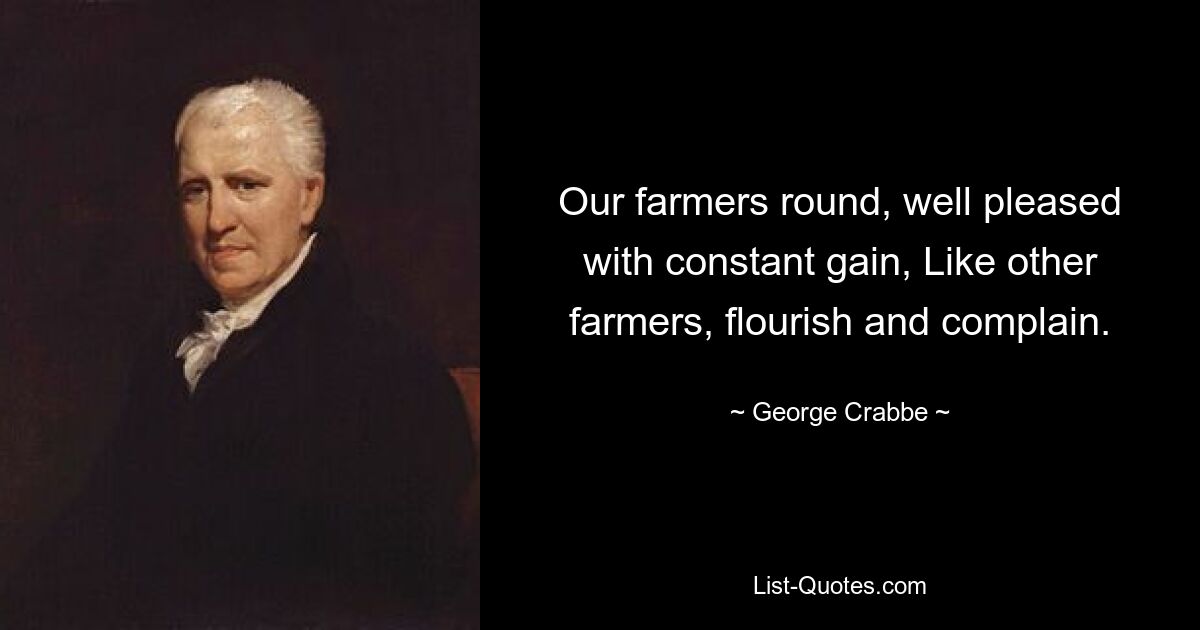 Our farmers round, well pleased with constant gain, Like other farmers, flourish and complain. — © George Crabbe