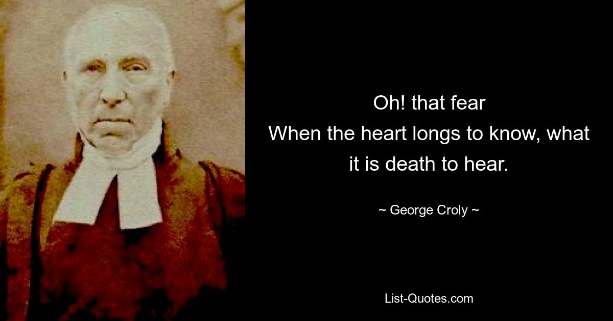 Oh! that fear
When the heart longs to know, what it is death to hear. — © George Croly