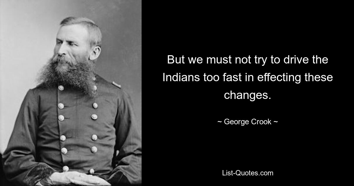 But we must not try to drive the Indians too fast in effecting these changes. — © George Crook