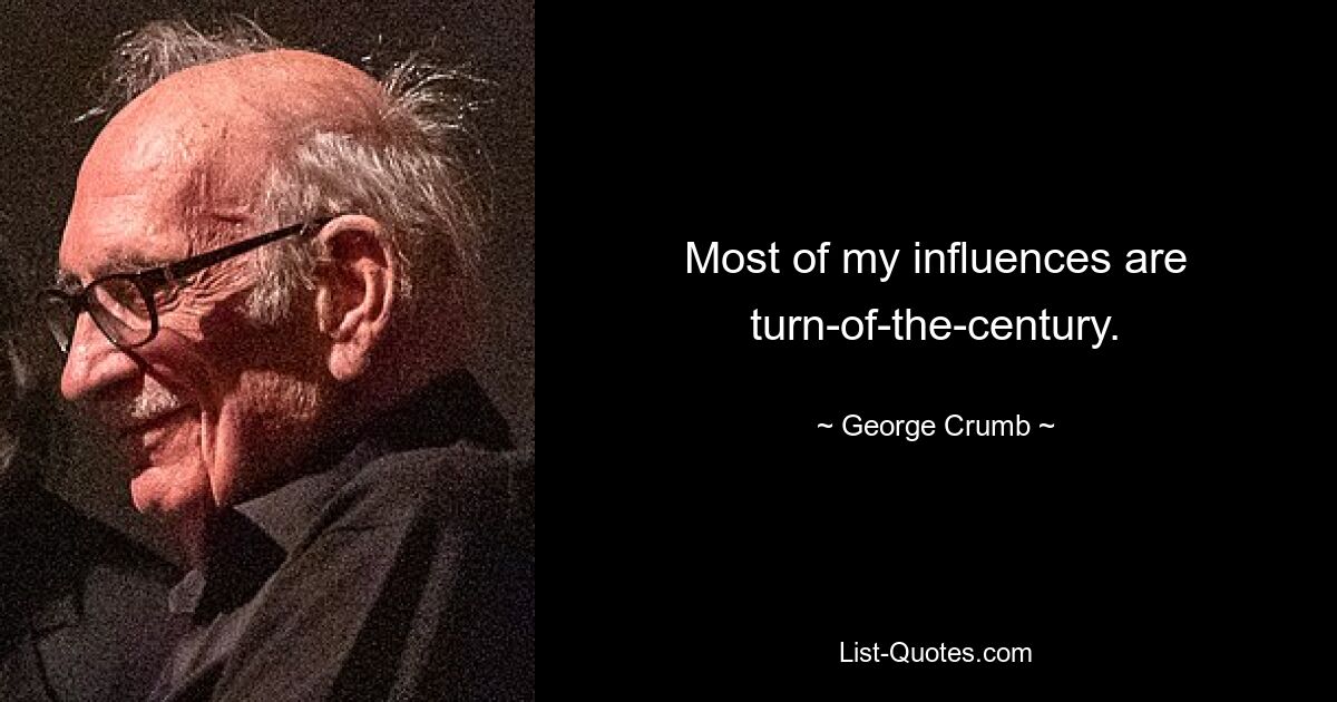 Most of my influences are turn-of-the-century. — © George Crumb