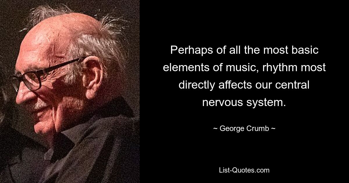 Perhaps of all the most basic elements of music, rhythm most directly affects our central nervous system. — © George Crumb