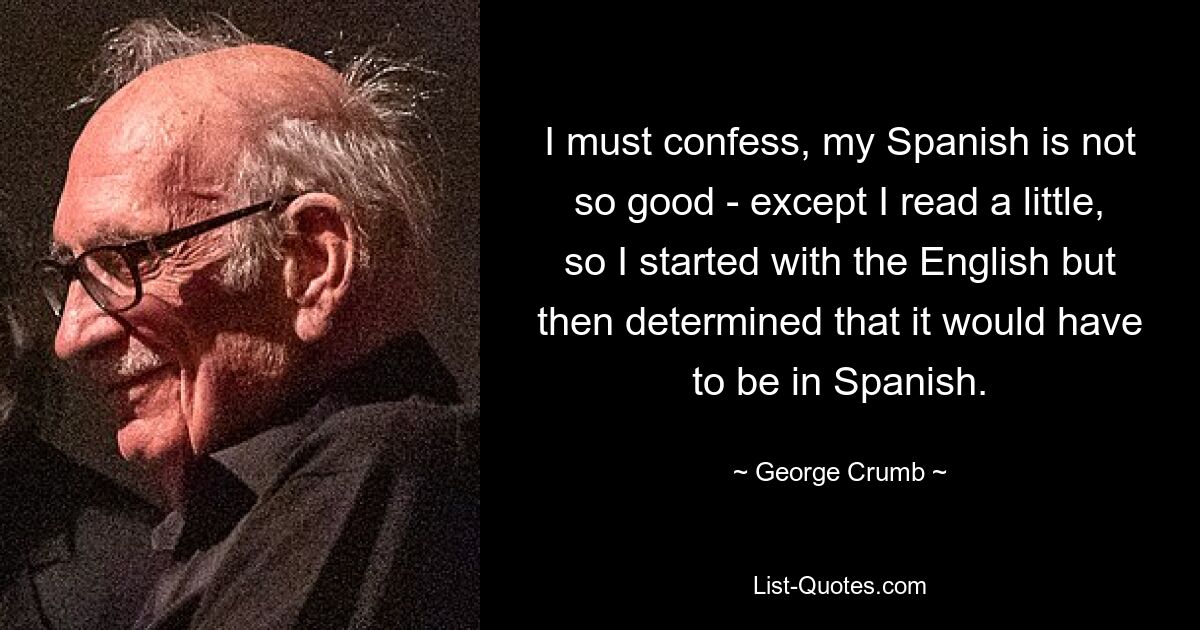 Ich muss gestehen, dass mein Spanisch nicht so gut ist – außer dass ich ein wenig gelesen habe, also habe ich mit Englisch angefangen, bin dann aber zu dem Schluss gekommen, dass es auf Spanisch sein muss. — © George Crumb