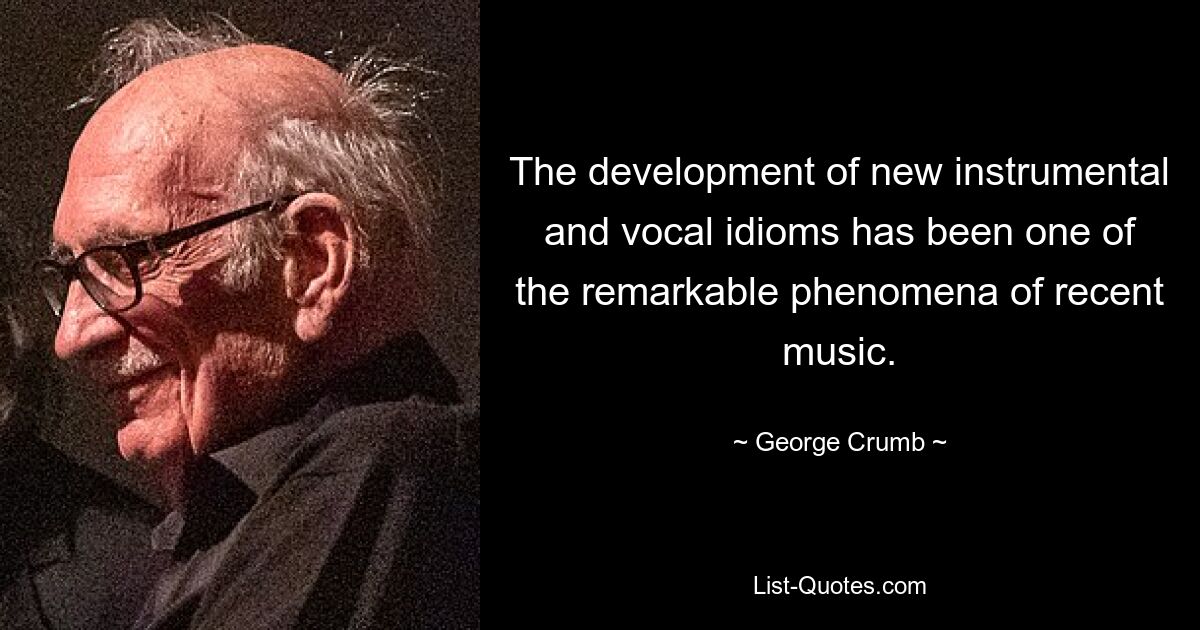 The development of new instrumental and vocal idioms has been one of the remarkable phenomena of recent music. — © George Crumb