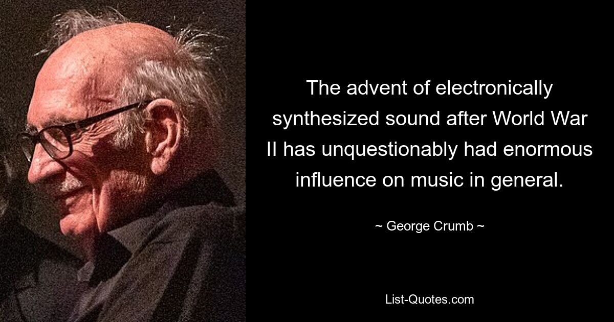 The advent of electronically synthesized sound after World War II has unquestionably had enormous influence on music in general. — © George Crumb