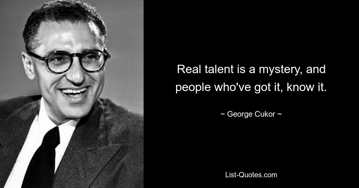 Real talent is a mystery, and people who've got it, know it. — © George Cukor