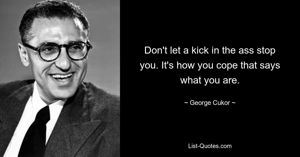 Don't let a kick in the ass stop you. It's how you cope that says what you are. — © George Cukor