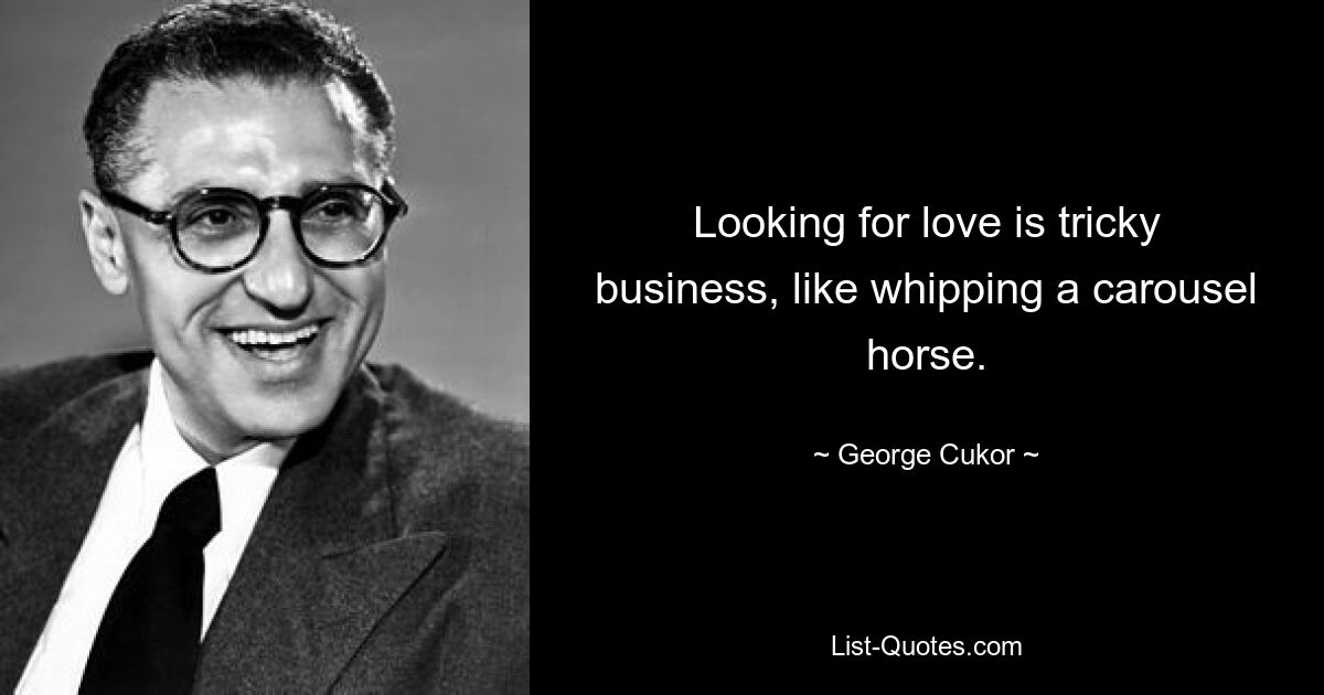 Looking for love is tricky business, like whipping a carousel horse. — © George Cukor