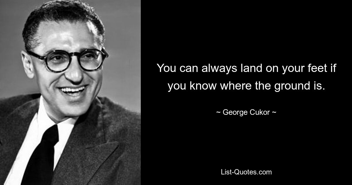 You can always land on your feet if you know where the ground is. — © George Cukor