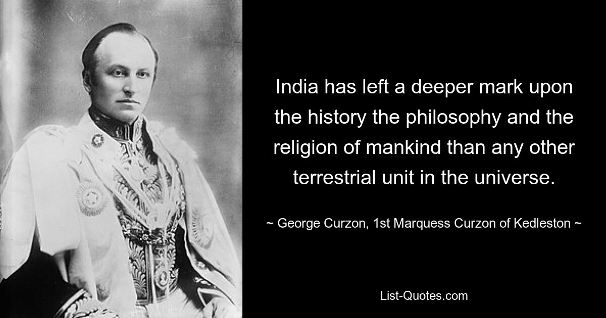 India has left a deeper mark upon the history the philosophy and the religion of mankind than any other terrestrial unit in the universe. — © George Curzon, 1st Marquess Curzon of Kedleston