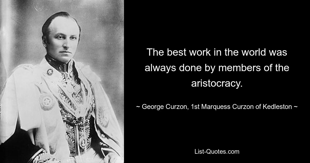 The best work in the world was always done by members of the aristocracy. — © George Curzon, 1st Marquess Curzon of Kedleston