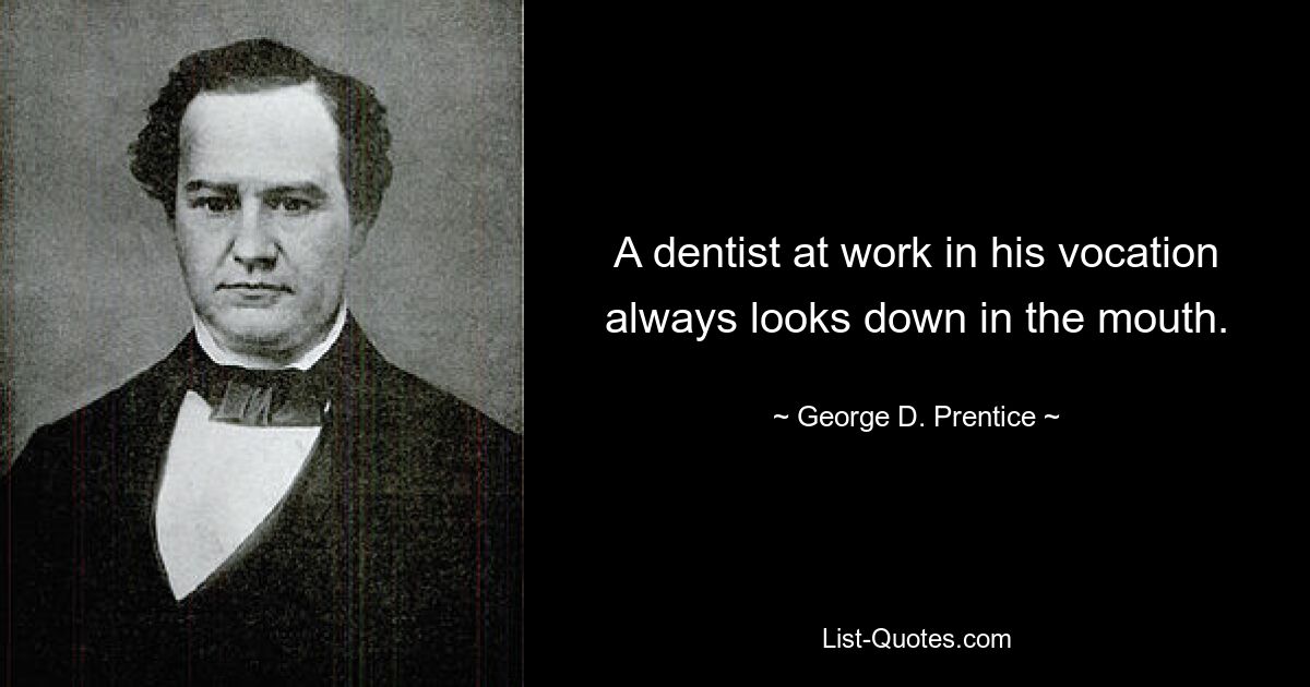 A dentist at work in his vocation always looks down in the mouth. — © George D. Prentice