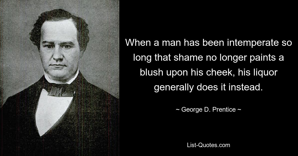 When a man has been intemperate so long that shame no longer paints a blush upon his cheek, his liquor generally does it instead. — © George D. Prentice