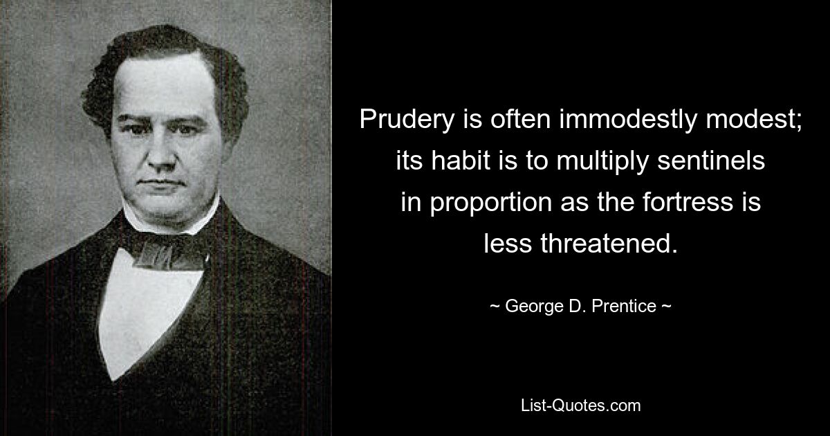 Prudery is often immodestly modest; its habit is to multiply sentinels in proportion as the fortress is less threatened. — © George D. Prentice