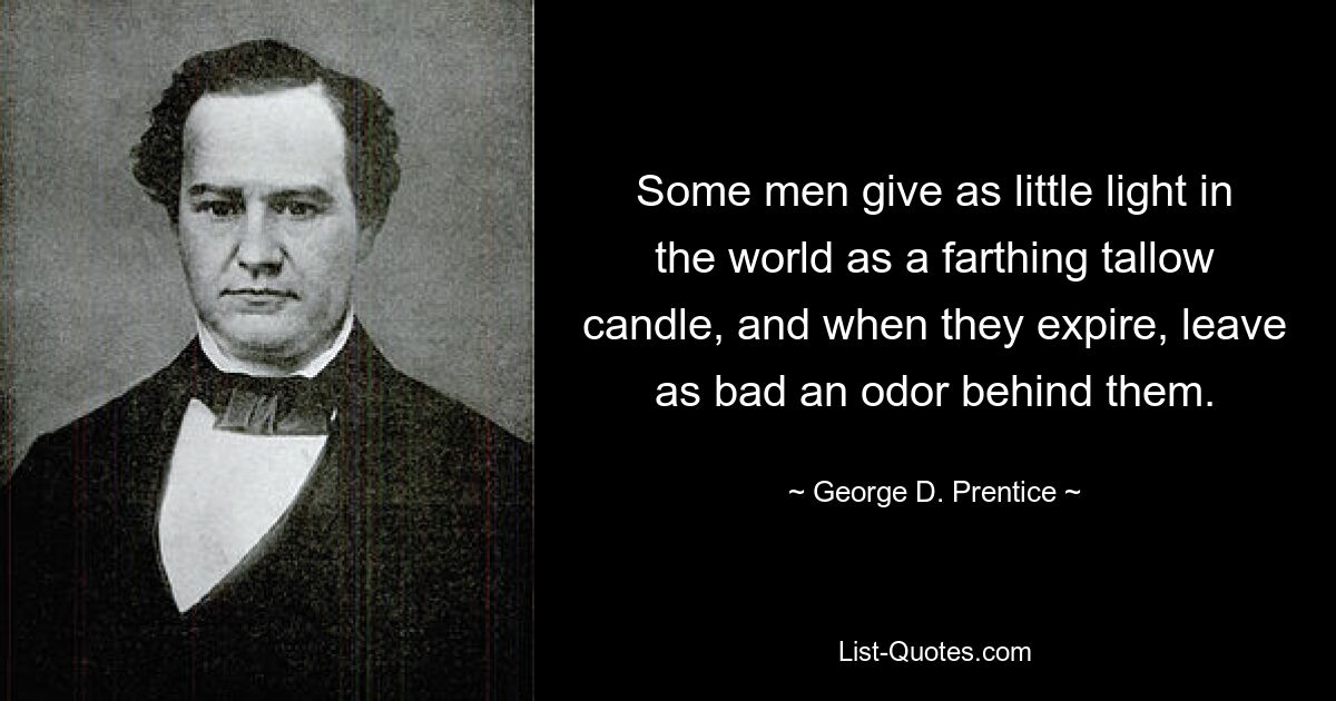 Some men give as little light in the world as a farthing tallow candle, and when they expire, leave as bad an odor behind them. — © George D. Prentice