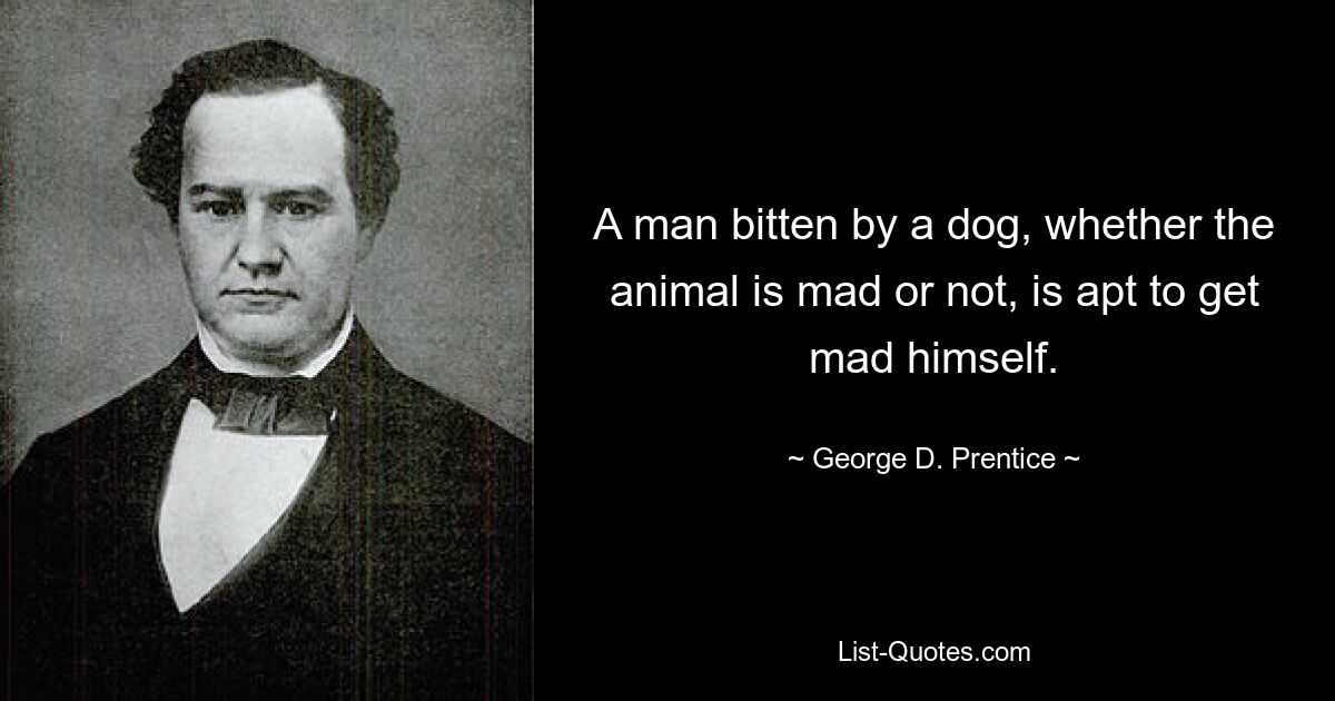 A man bitten by a dog, whether the animal is mad or not, is apt to get mad himself. — © George D. Prentice