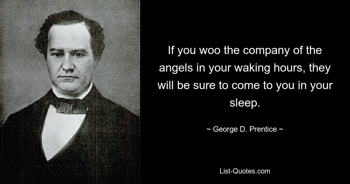 If you woo the company of the angels in your waking hours, they will be sure to come to you in your sleep. — © George D. Prentice