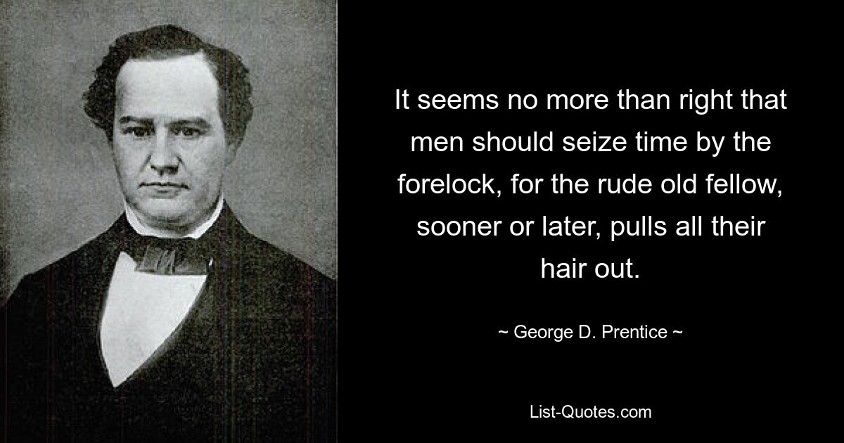 It seems no more than right that men should seize time by the forelock, for the rude old fellow, sooner or later, pulls all their hair out. — © George D. Prentice