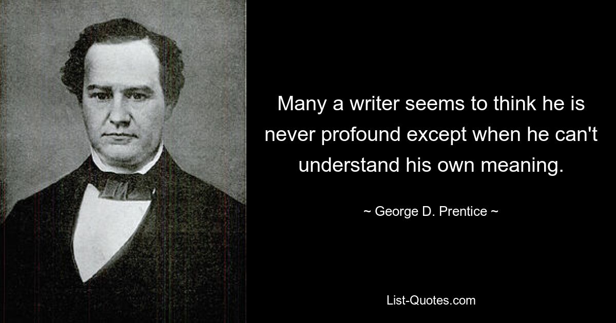 Many a writer seems to think he is never profound except when he can't understand his own meaning. — © George D. Prentice