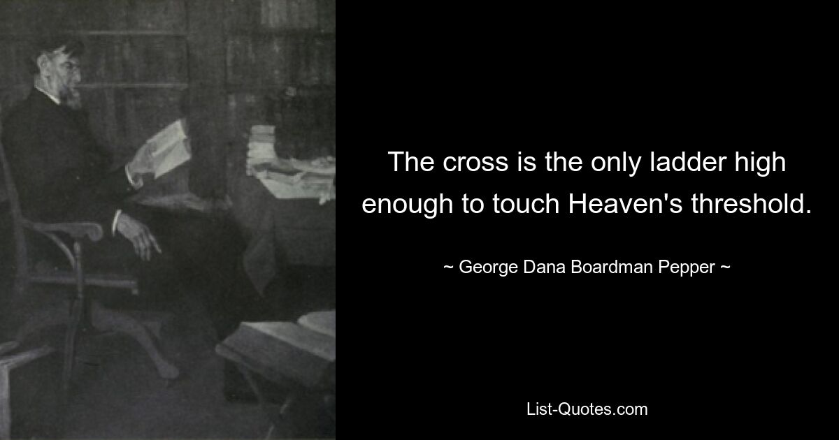 The cross is the only ladder high enough to touch Heaven's threshold. — © George Dana Boardman Pepper