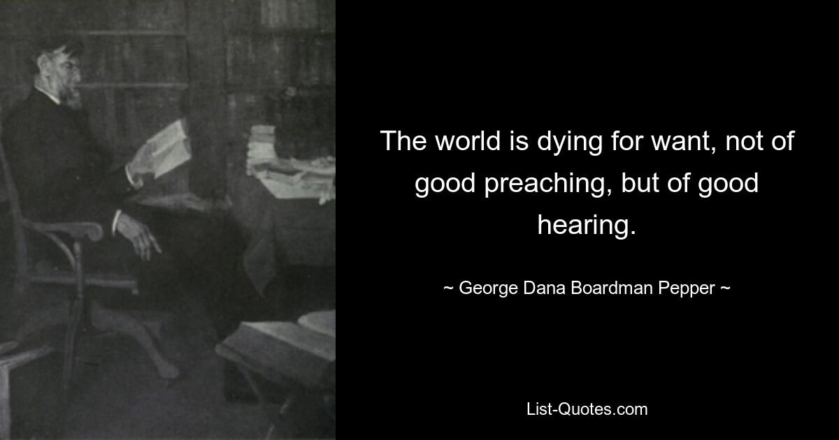 The world is dying for want, not of good preaching, but of good hearing. — © George Dana Boardman Pepper