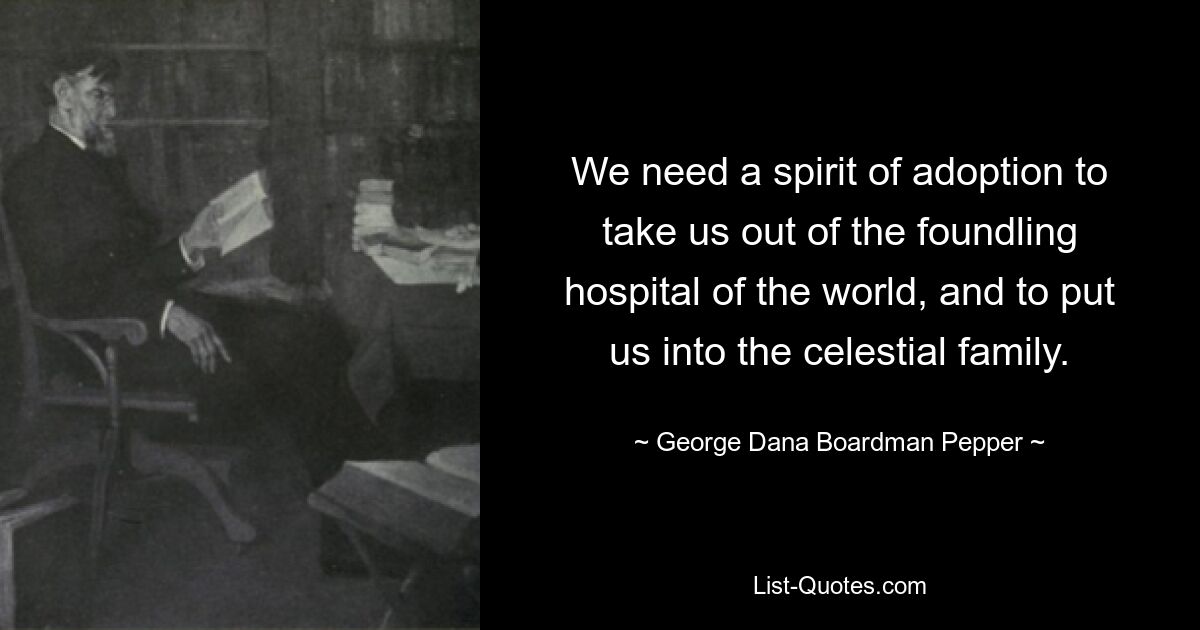 We need a spirit of adoption to take us out of the foundling hospital of the world, and to put us into the celestial family. — © George Dana Boardman Pepper