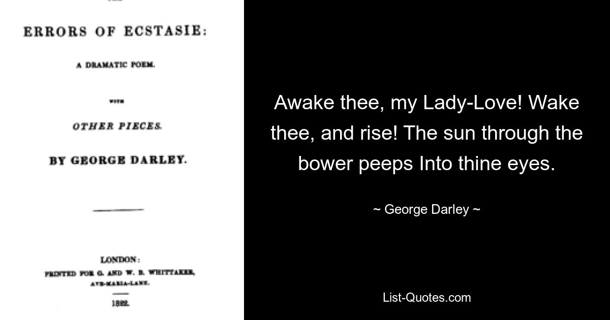 Awake thee, my Lady-Love! Wake thee, and rise! The sun through the bower peeps Into thine eyes. — © George Darley