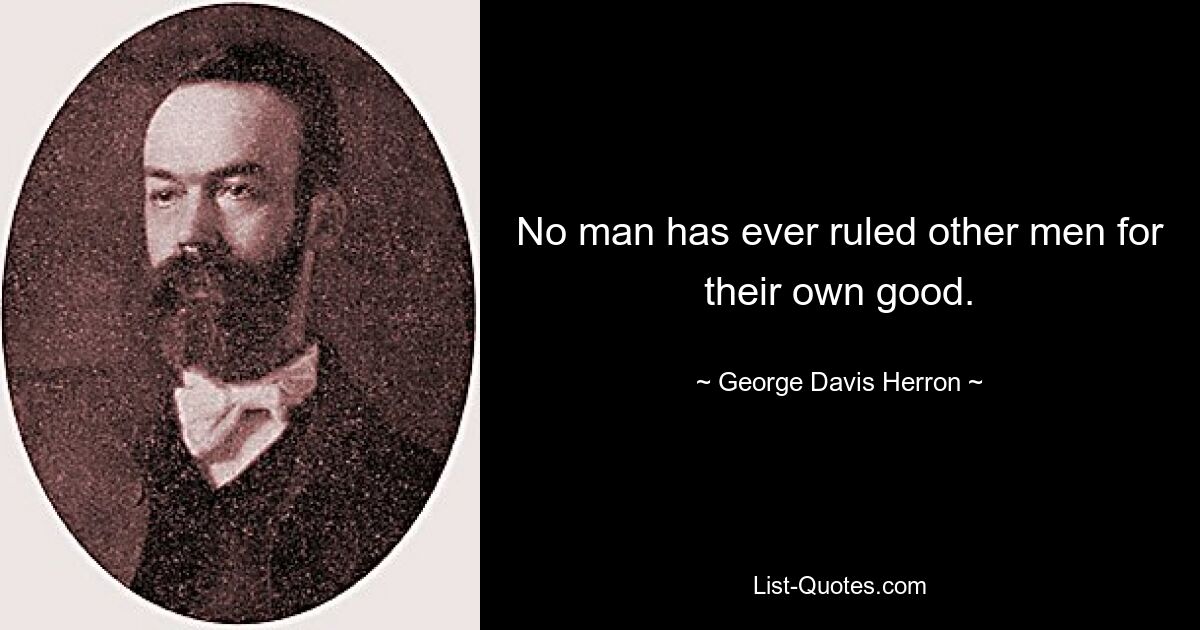 No man has ever ruled other men for their own good. — © George Davis Herron