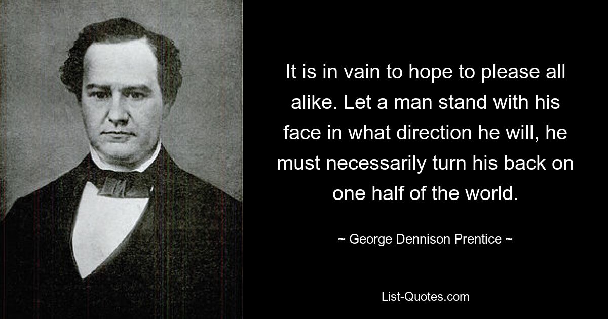 Es ist vergeblich zu hoffen, es allen gleichermaßen recht zu machen. Möge ein Mensch mit dem Gesicht in die Richtung stehen, in die er will, er muss zwangsläufig einer Hälfte der Welt den Rücken kehren. — © George Dennison Prentice
