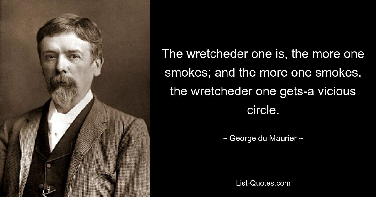 The wretcheder one is, the more one smokes; and the more one smokes, the wretcheder one gets-a vicious circle. — © George du Maurier