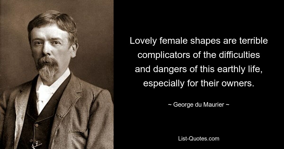 Lovely female shapes are terrible complicators of the difficulties and dangers of this earthly life, especially for their owners. — © George du Maurier