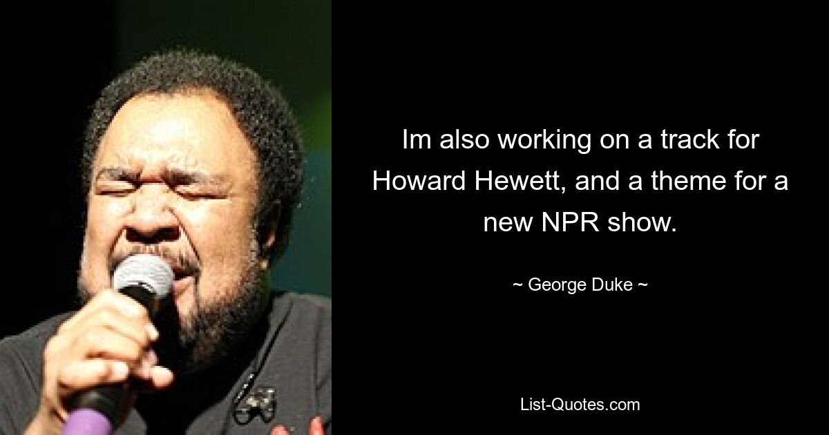 Im also working on a track for Howard Hewett, and a theme for a new NPR show. — © George Duke