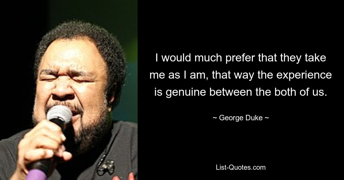 I would much prefer that they take me as I am, that way the experience is genuine between the both of us. — © George Duke