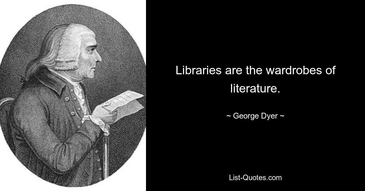 Libraries are the wardrobes of literature. — © George Dyer