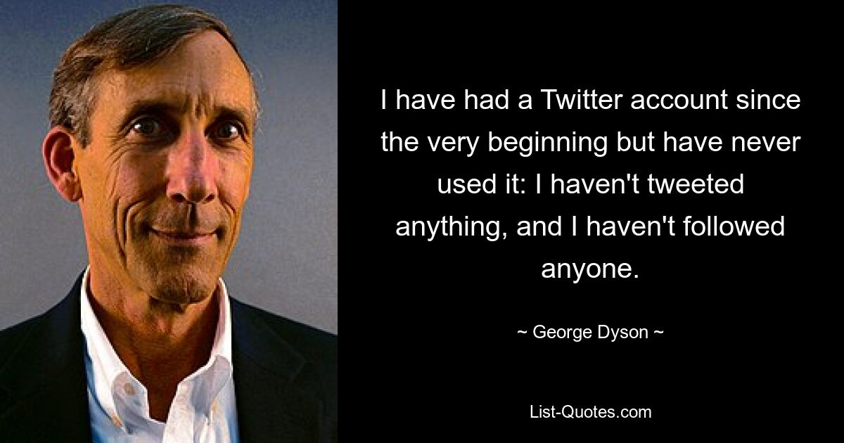 I have had a Twitter account since the very beginning but have never used it: I haven't tweeted anything, and I haven't followed anyone. — © George Dyson