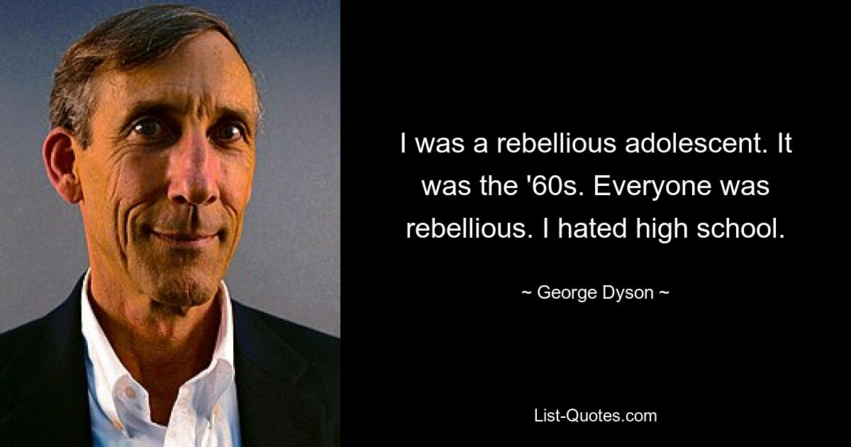 I was a rebellious adolescent. It was the '60s. Everyone was rebellious. I hated high school. — © George Dyson